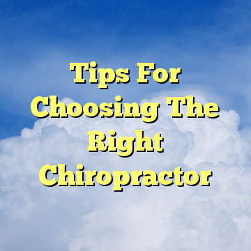 Tips For Choosing The Right Chiropractor